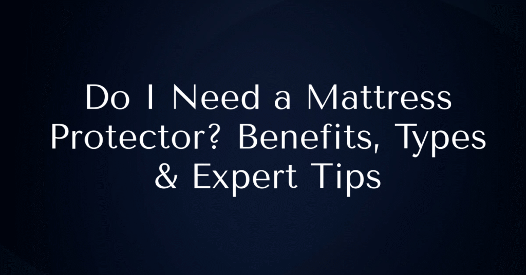 Do I Need a Mattress Protector? Benefits, Types & Expert Tips