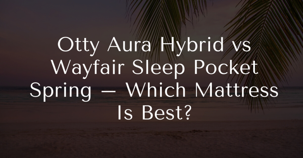 Otty Aura Hybrid vs Wayfair Sleep Pocket Spring – Which Mattress Is Best?